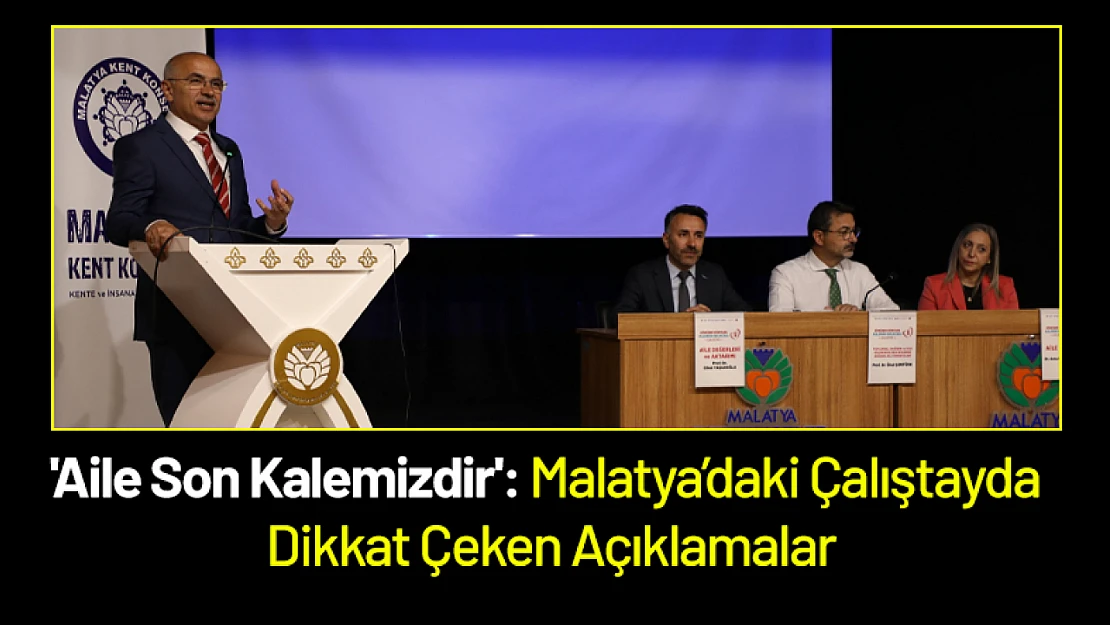 'Aile Son Kalemizdir': Malatya'daki Çalıştayda Dikkat Çeken Açıklamalar