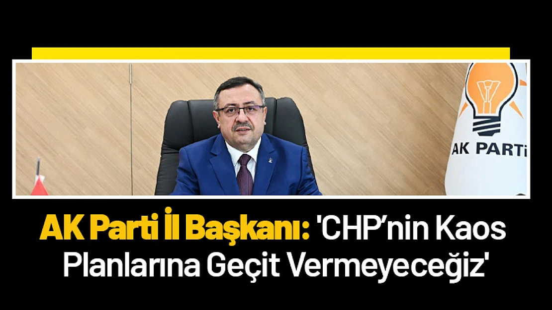 AK Parti İl Başkanı: 'CHP'nin Kaos Planlarına Geçit Vermeyeceğiz'