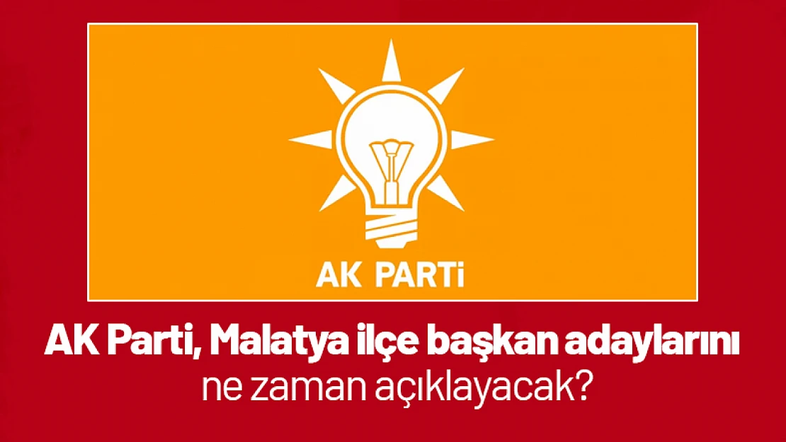 AK Parti, Malatya ilçe başkan adaylarını  ne zaman açıklayacak?