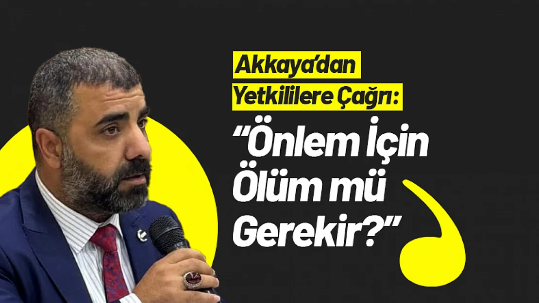 Akkaya'dan Yetkililere Çağrı: 'Önlem İçin Ölüm mü Gerekir?'