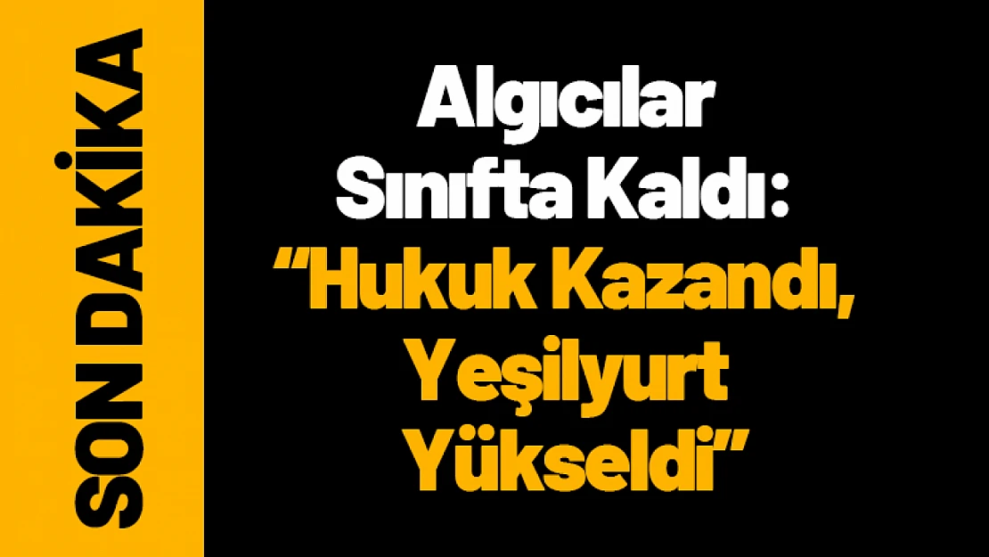 Algıcılar Sınıfta Kaldı: Hukuk Kazandı, Yeşilyurt Yükseldi