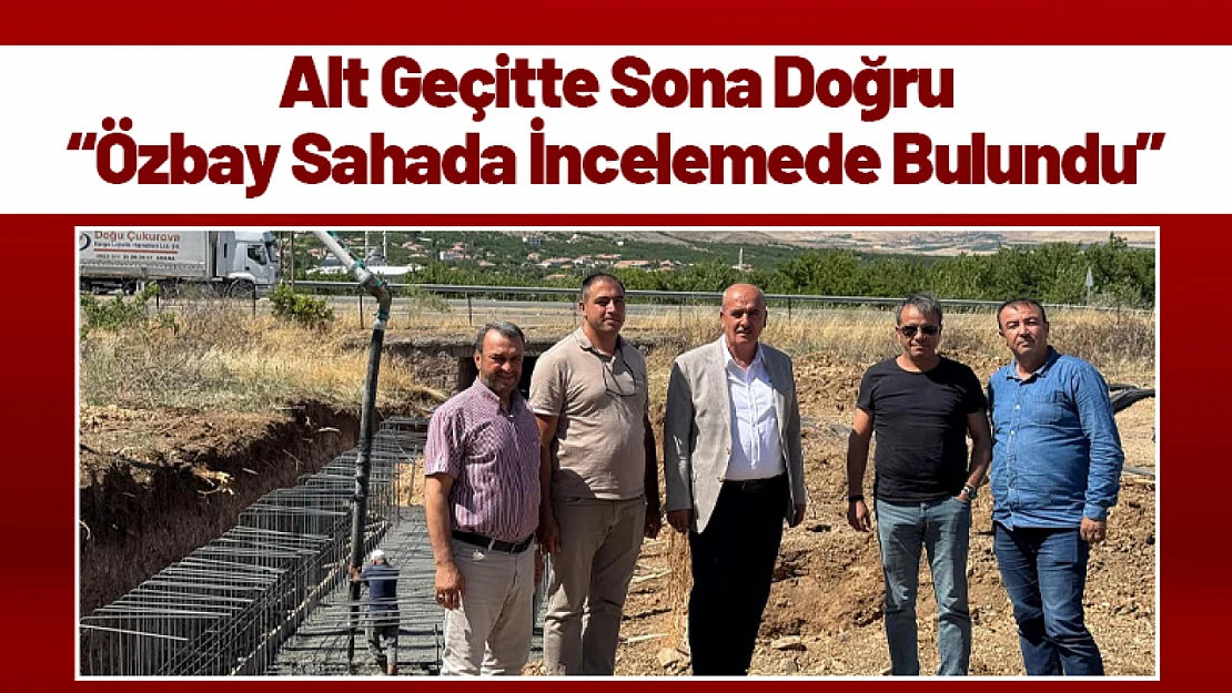 Alt Geçitte Sona Doğru: Özbay Sahada İncelemede Bulundu