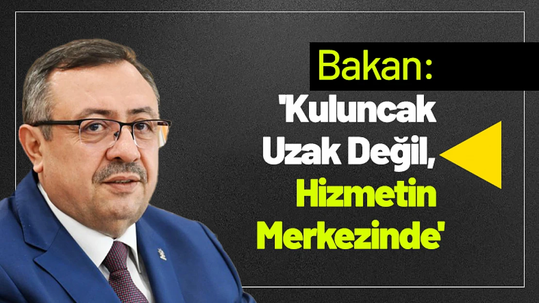 Bakan: 'Kuluncak Uzak Değil, Hizmetin Merkezinde'