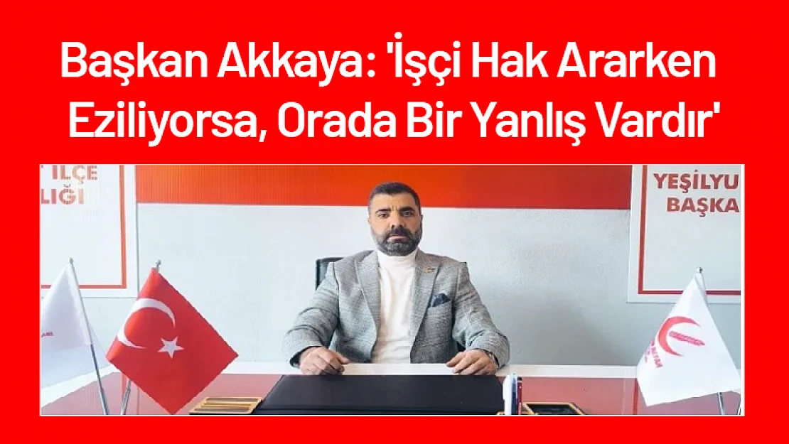 Başkan Akkaya: 'İşçi Hak Ararken Eziliyorsa, Orada Bir Yanlış Vardır'