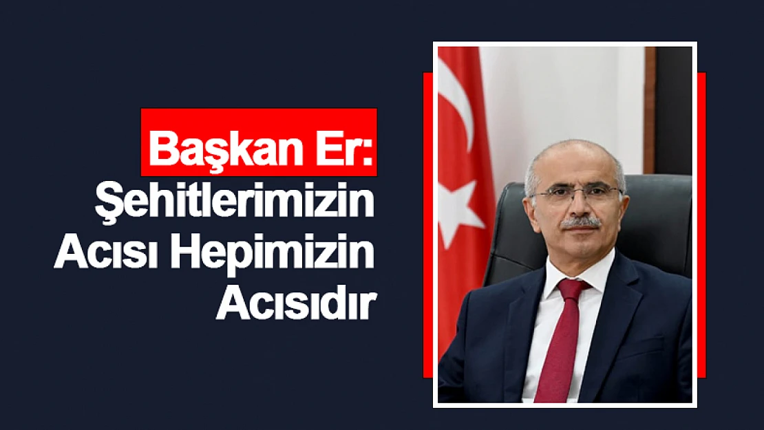 Başkan Er: Şehitlerimizin Acısı Hepimizin Acısıdır