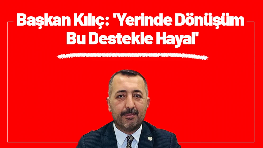 Başkan Kılıç: 'Yerinde Dönüşüm Bu Destekle Hayal'