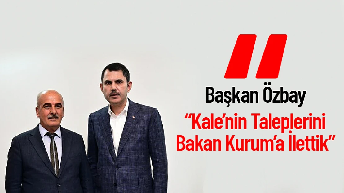 Başkan Özbay: 'Kale'nin Taleplerini Bakan Kurum'a İlettik'