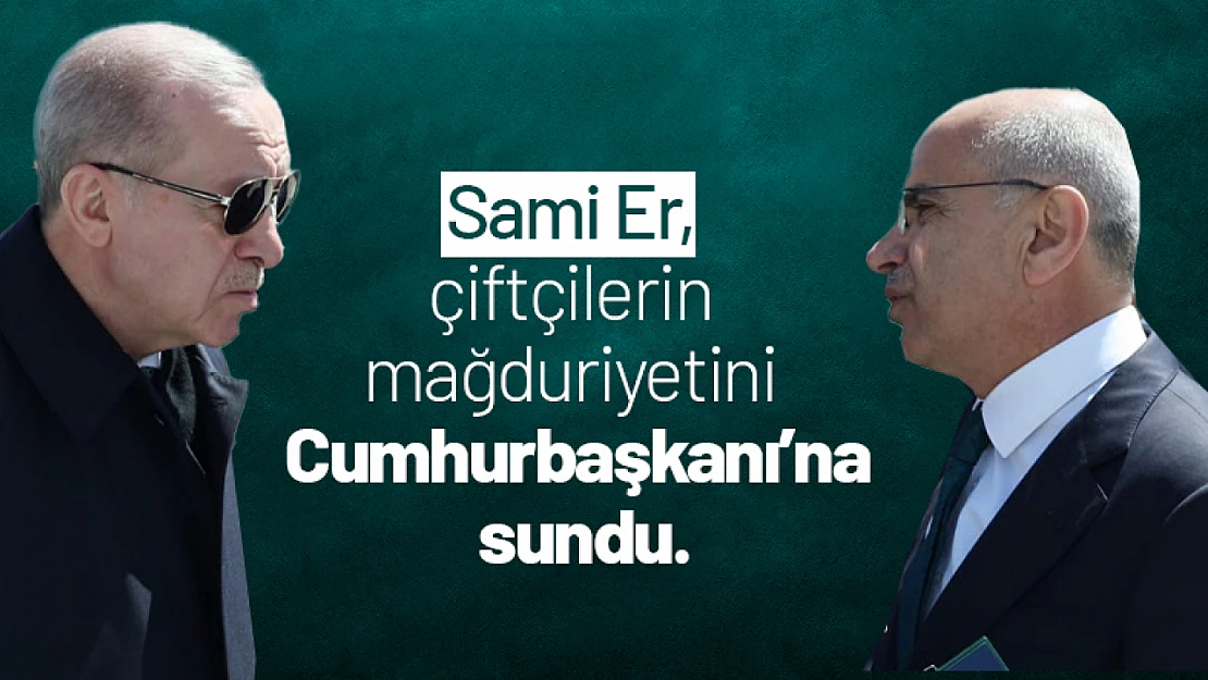 Başkan Sami Er, çiftçilerin mağduriyetini Cumhurbaşkanı'na sundu.