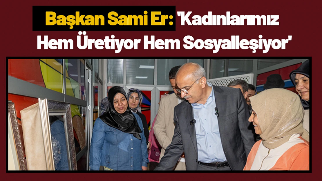 Başkan Sami Er: 'Kadınlarımız Hem Üretiyor Hem Sosyalleşiyor'