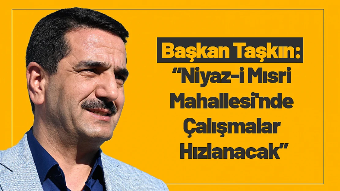 Başkan Taşkın: 'Niyaz-i Mısri Mahallesi'nde Çalışmalar Hızlanacak'