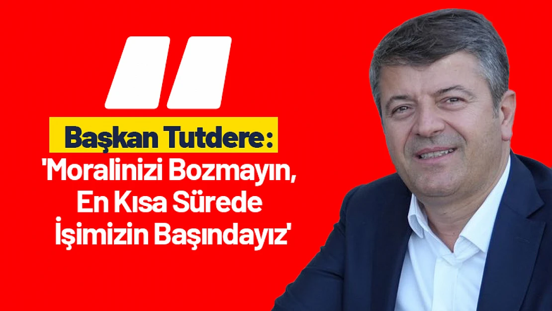 Başkan Tutdere: 'Moralinizi Bozmayın, En Kısa Sürede İşimizin Başındayız'