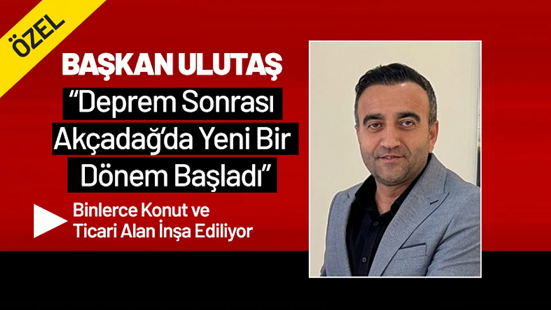Başkan Ulutaş: 'Deprem Sonrası Akçadağ'da Yeni Bir Dönem Başladı'