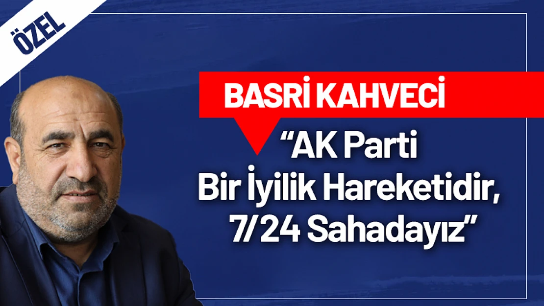 Basri Kahveci: 'AK Parti Bir İyilik Hareketidir, 7/24 Sahadayız'