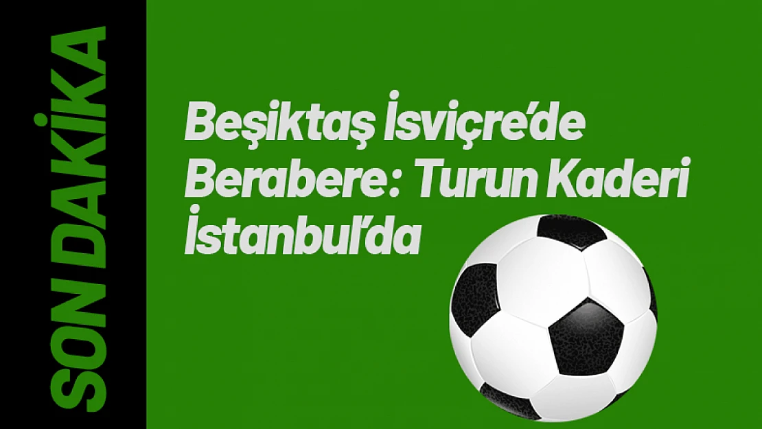 Beşiktaş İsviçre'de Berabere: Turun Kaderi İstanbul'da