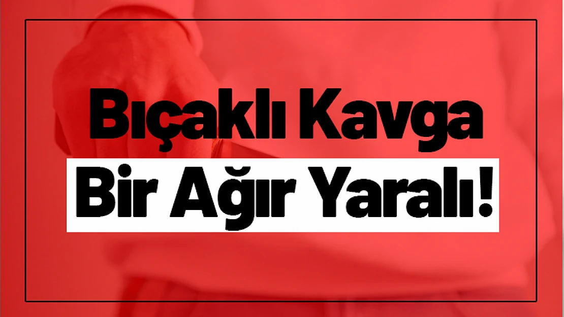 Bıçaklı Kavga: Bir Kişi Ağır Yaralı!