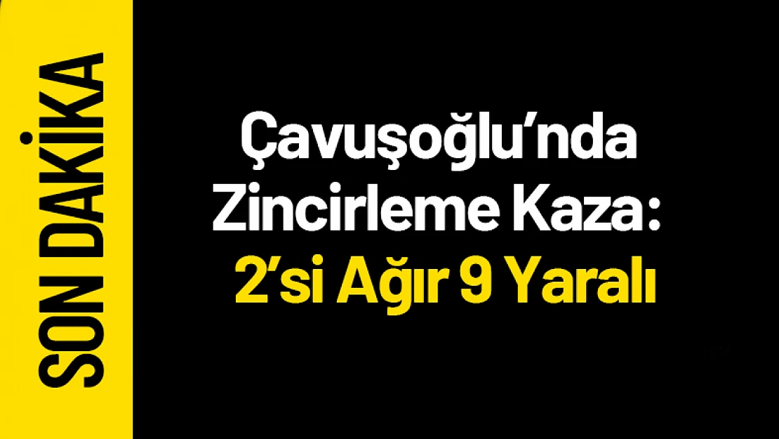 Çavuşoğlu'nda Zincirleme Kaza: 2'si Ağır 9 Yaralı