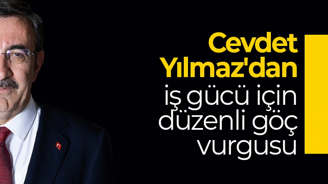 Cevdet Yılmaz'dan iş gücü için düzenli göç vurgusu