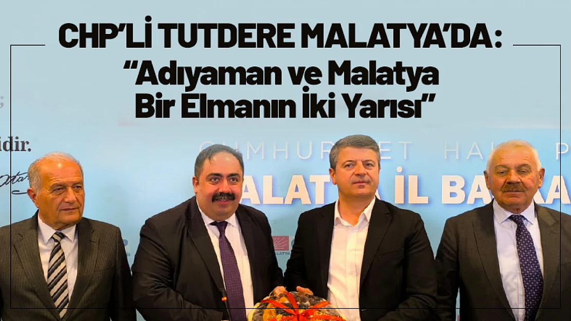 CHP'li Tutdere Malatya'da: 'Adıyaman ve Malatya Bir Elmanın İki Yarısı'