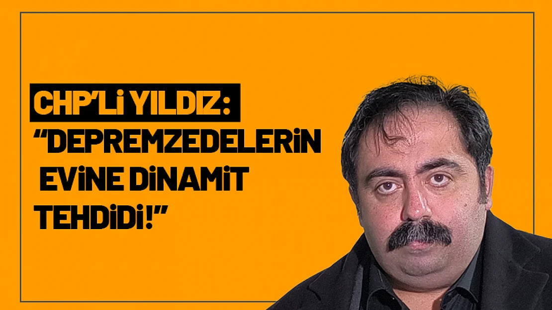 CHP'li Yıldız: 'Depremzedelerin Evine Dinamit Tehdidi!'
