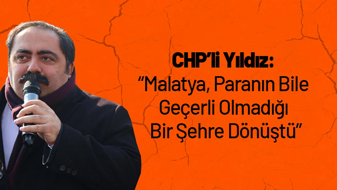CHP'li Yıldız: 'Malatya, Paranın Bile Geçerli Olmadığı Bir Şehre Dönüştü'
