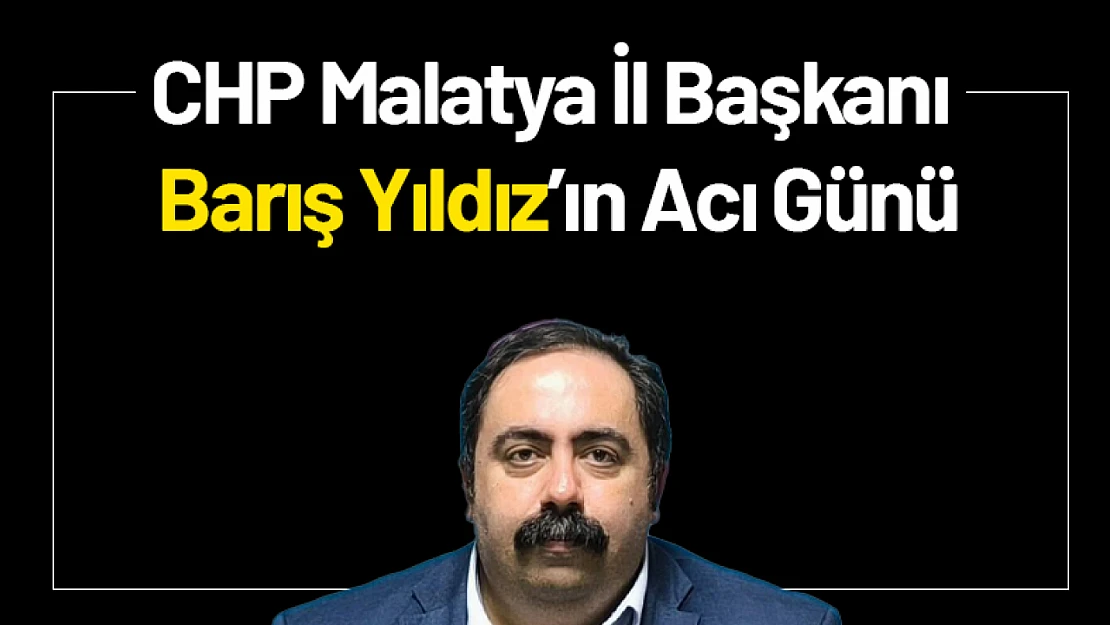 CHP Malatya İl Başkanı Barış Yıldız'ın Acı Günü