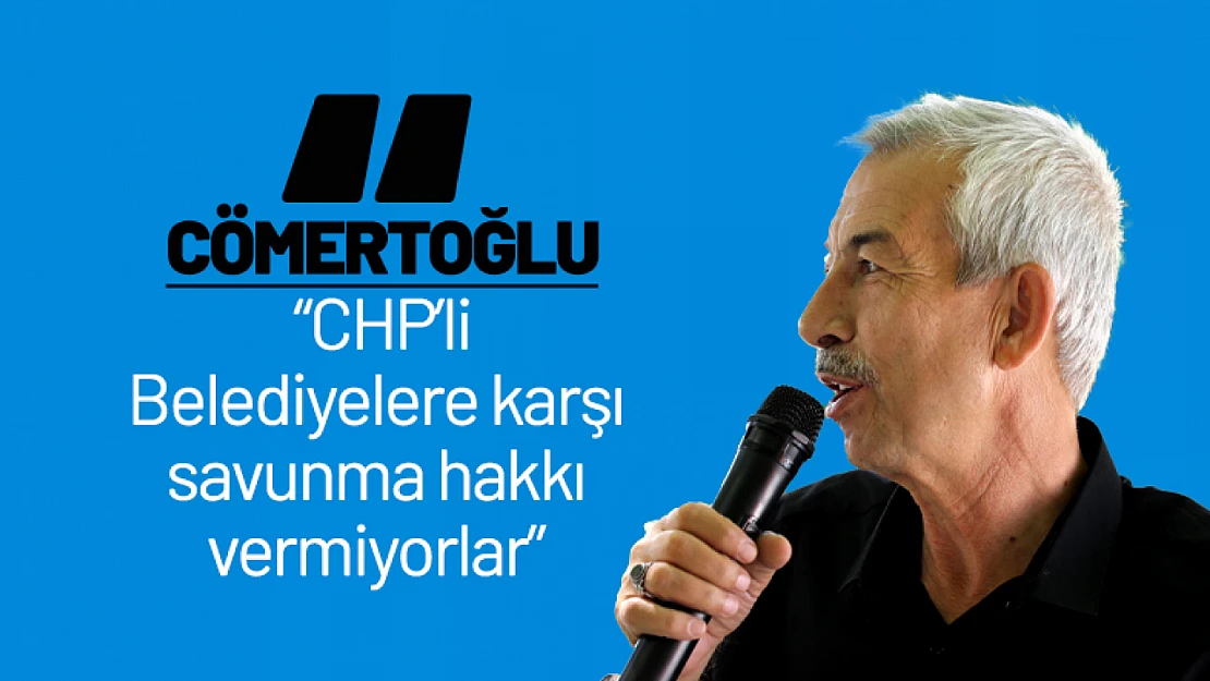 Cömertoğlu: 'CHP'li Belediyelere karşı savunma hakkı vermiyorlar'