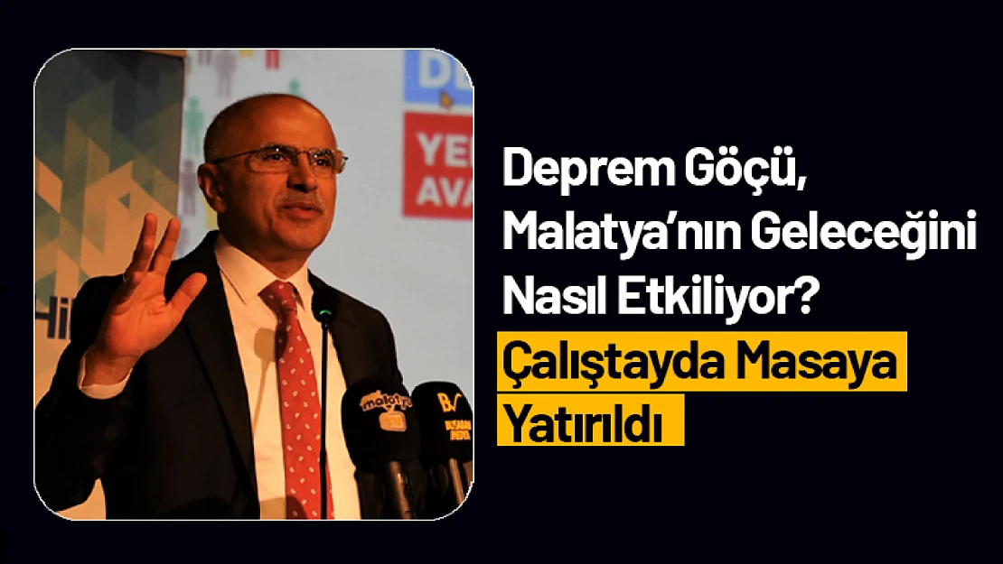 Deprem Göçü, Malatya'nın Geleceğini Nasıl Etkiliyor? Çalıştayda Masaya Yatırıldı