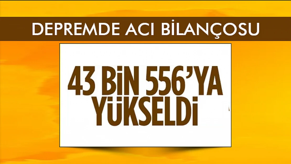 Depremde acı bilançosu: 43 bin 556 can kaybı