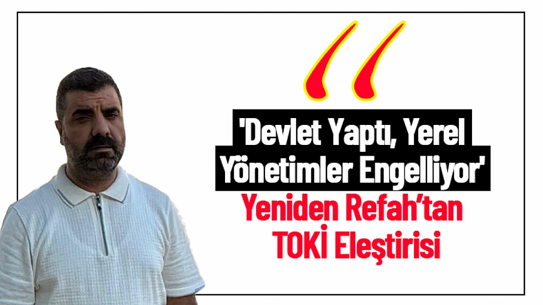 'Devlet Yaptı, Yerel Yönetimler Engelliyor' Yeniden Refah'tan TOKİ Eleştirisi