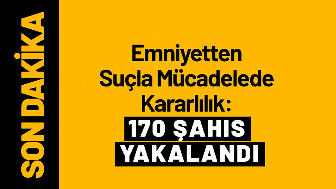 Emniyetten Suçla Mücadelede Kararlılık: 170 Şahıs Yakalandı