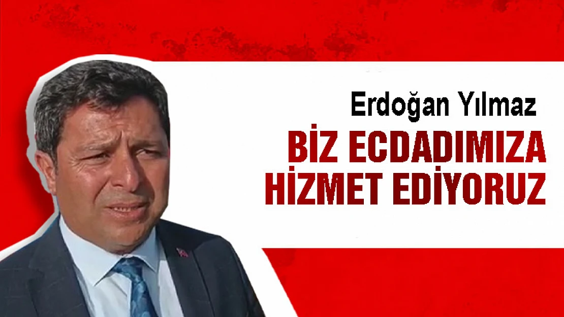 Erdoğan Yılmaz: Biz ecdadımıza hizmet ediyoruz.