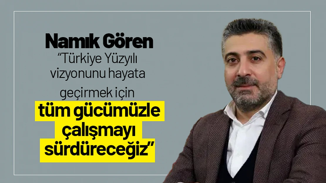 Gören : 'Türkiye Yüzyılı vizyonunu hayata  geçirmek için tüm gücümüzle çalışacağız'