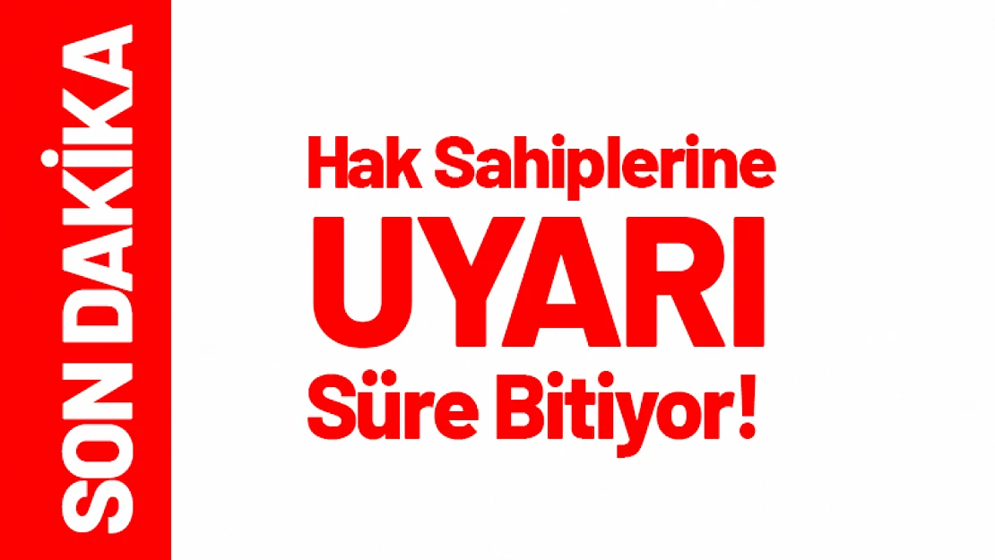 Hak Sahiplerine Uyarı: Süre Bitiyor!