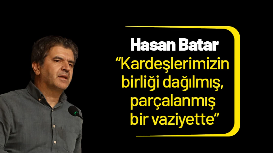 Hasan Batar: 'Kardeşlerimizin birliği dağılmış, parçalanmış bir vaziyette'