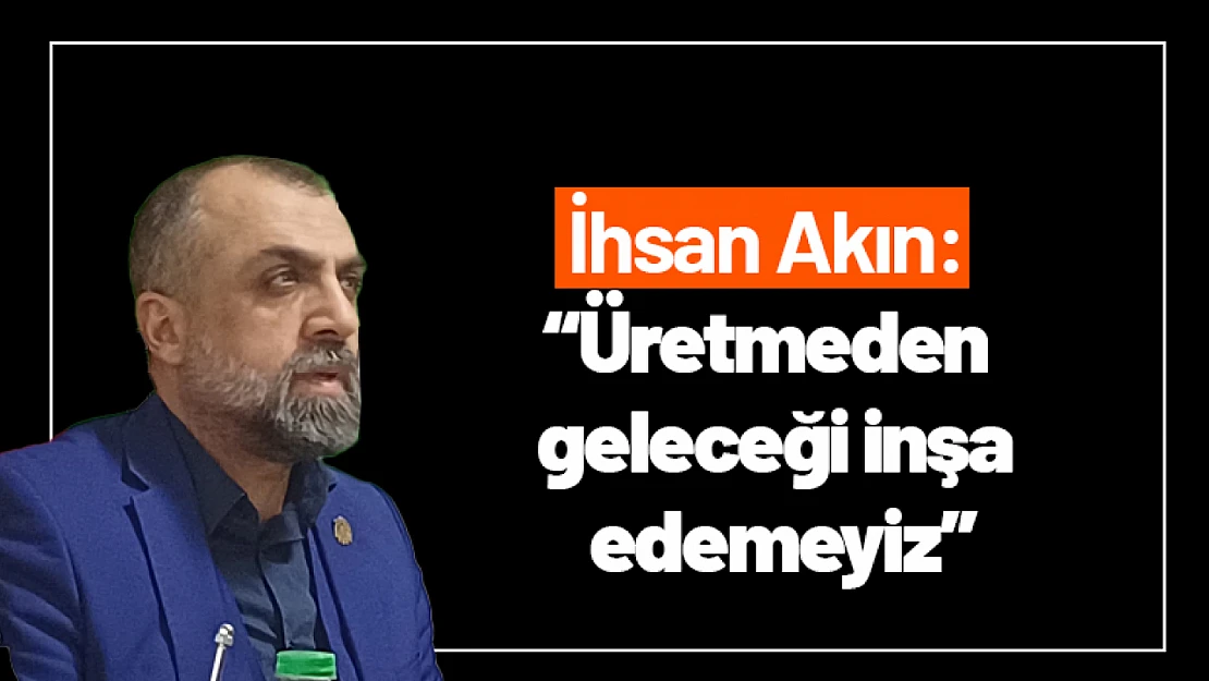 İhsan Akın: 'Üretmeden Geleceği İnşa Edemeyiz'