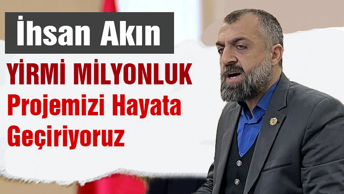 İhsan Akın:  Yirmi Milyonluk Projemizi Hayata Geçiriyoruz