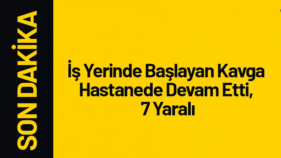 İş Yerinde Başlayan Kavga Hastanede Devam Etti, 7 Yaralı