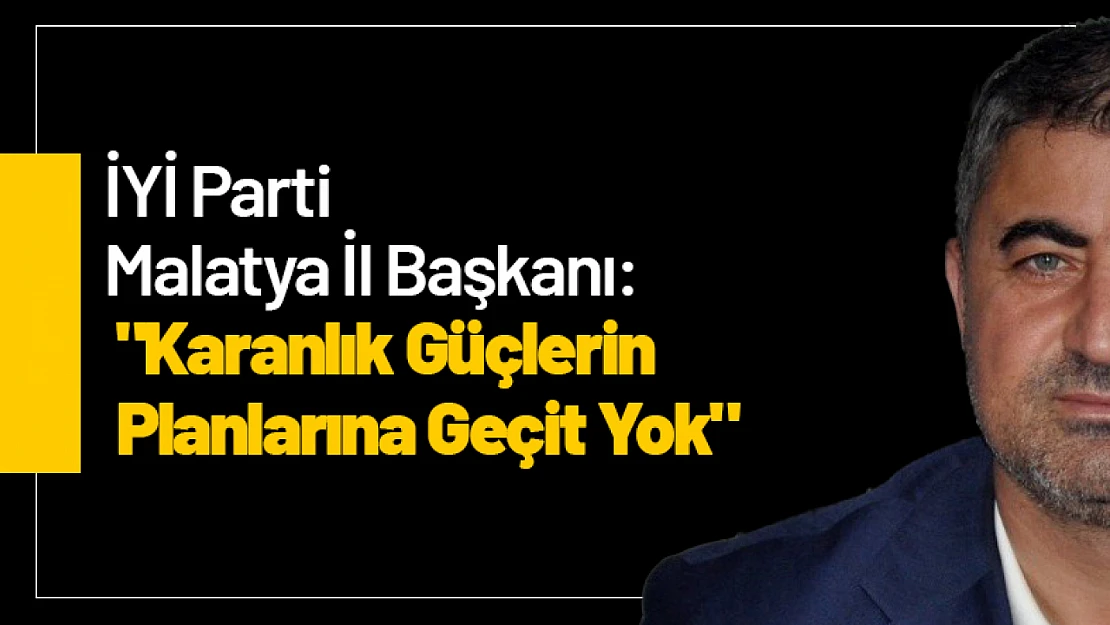 İYİ Parti Malatya İl Başkanı: 'Karanlık Güçlerin Planlarına Geçit Yok'