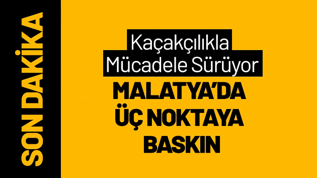 Kaçakçılıkla Mücadele Sürüyor: Malatya'da Üç Noktaya Baskın