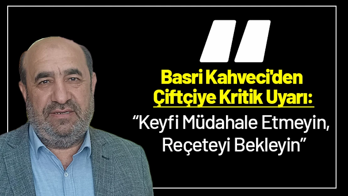 Kahveci'den Çiftçilere Uyarı: 'Keyfi Müdahale Etmeyin, Reçeteyi Bekleyin'