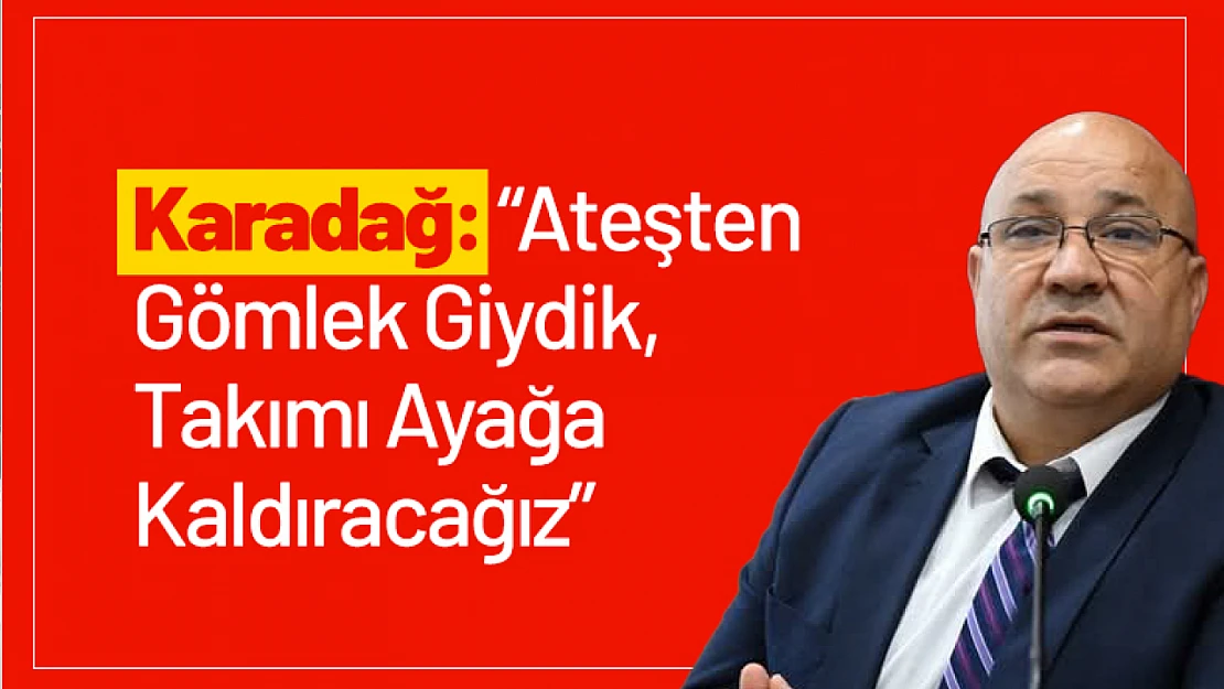 Karadağ: 'Ateşten Gömlek Giydik, Takımı Ayağa Kaldıracağız'