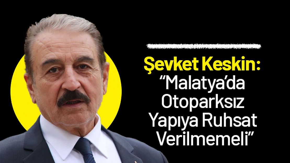 Keskin: 'Malatya'da Otoparksız Yapıya Ruhsat Verilmemeli'