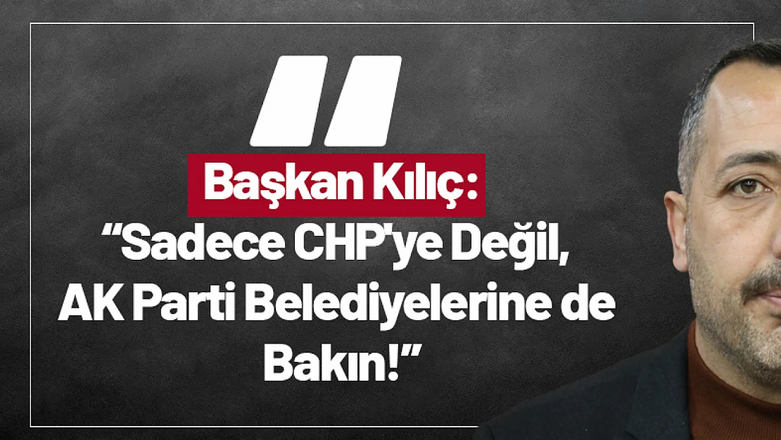 Kılıç: 'Sadece CHP'ye Değil, AK Parti Belediyelerine de Bakın!'