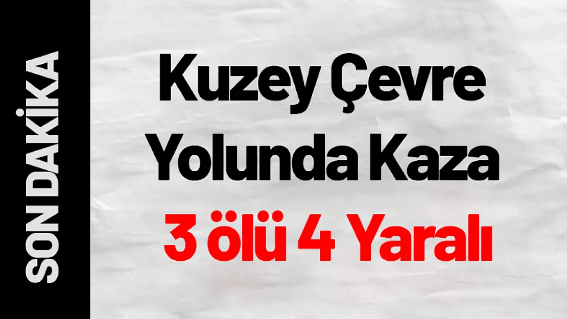 Kuzey Çevre Yolunda Kaza 3 ölü 4 Yaralı