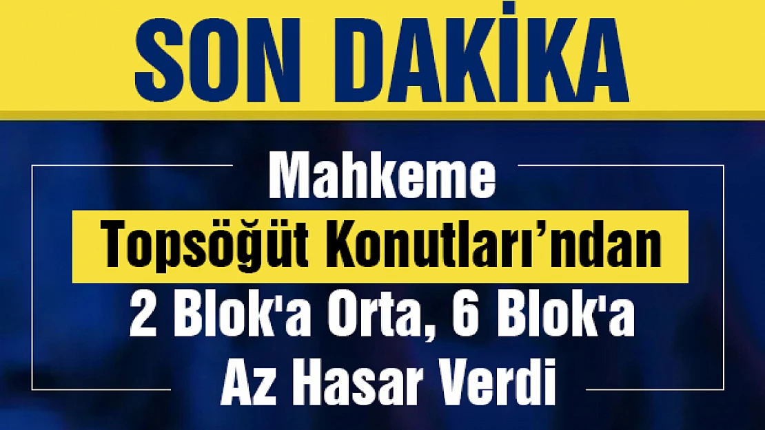 Mahkeme, Topsöğüt Konutları'ndan 2 Blok'a Orta, 6 Blok'a Az Hasar Verdi