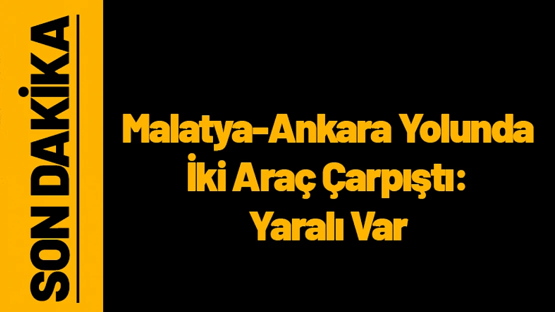 Malatya-Ankara Yolunda İki Araç Çarpıştı: Yaralı Var