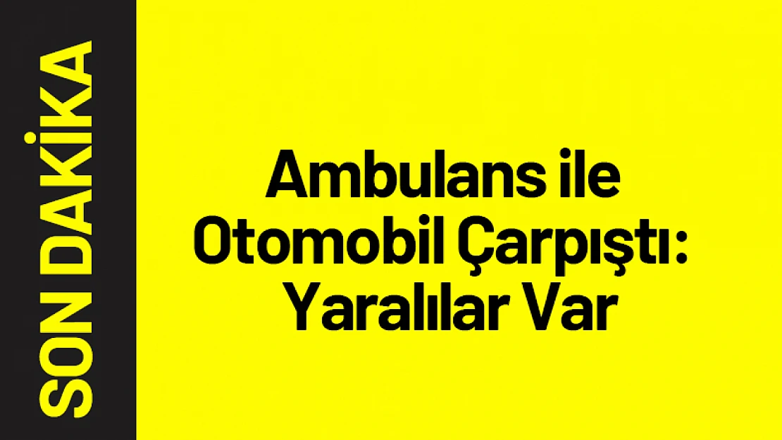 Malatya'da Ambulans ile Otomobil Çarpıştı: Yaralılar Var