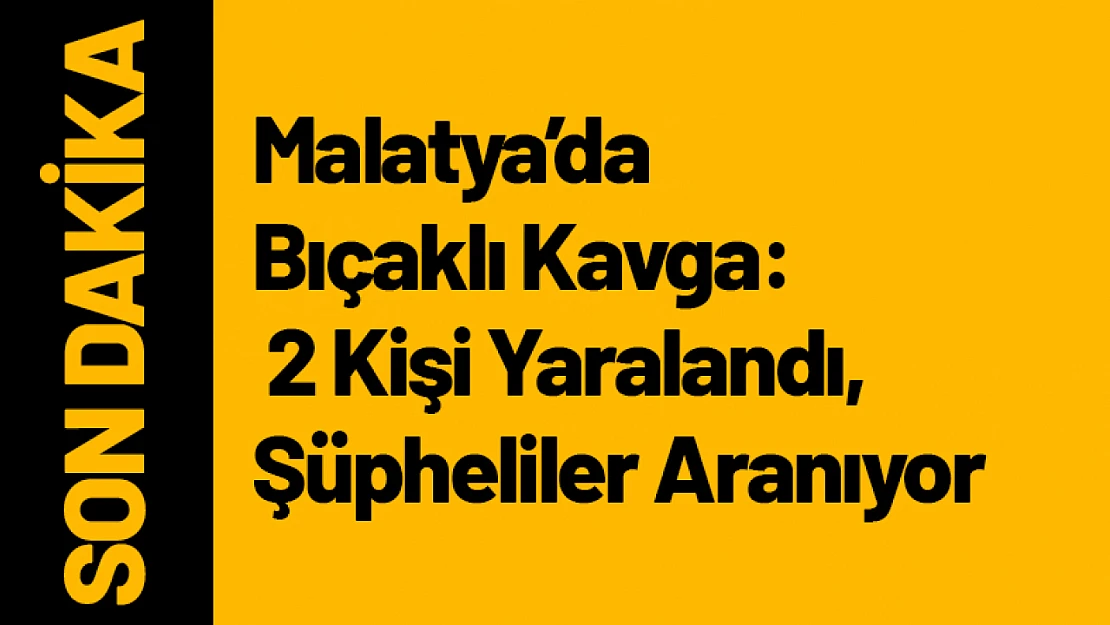 Malatya'da Bıçaklı Kavga: 2 Kişi Yaralandı, Şüpheliler Aranıyor