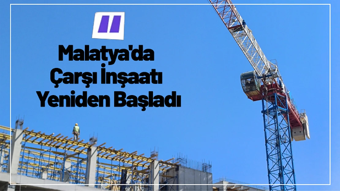 Malatya'da Çarşı İnşaatı Yeniden Başladı.