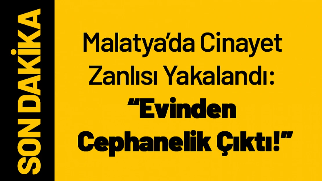 Malatya'da Cinayet Zanlısı Yakalandı: Evinden Cephanelik Çıktı!